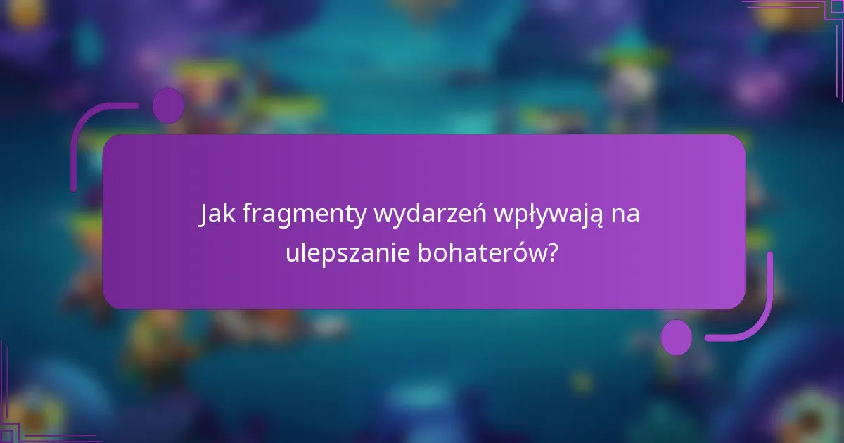 Jak fragmenty wydarzeń wpływają na ulepszanie bohaterów?