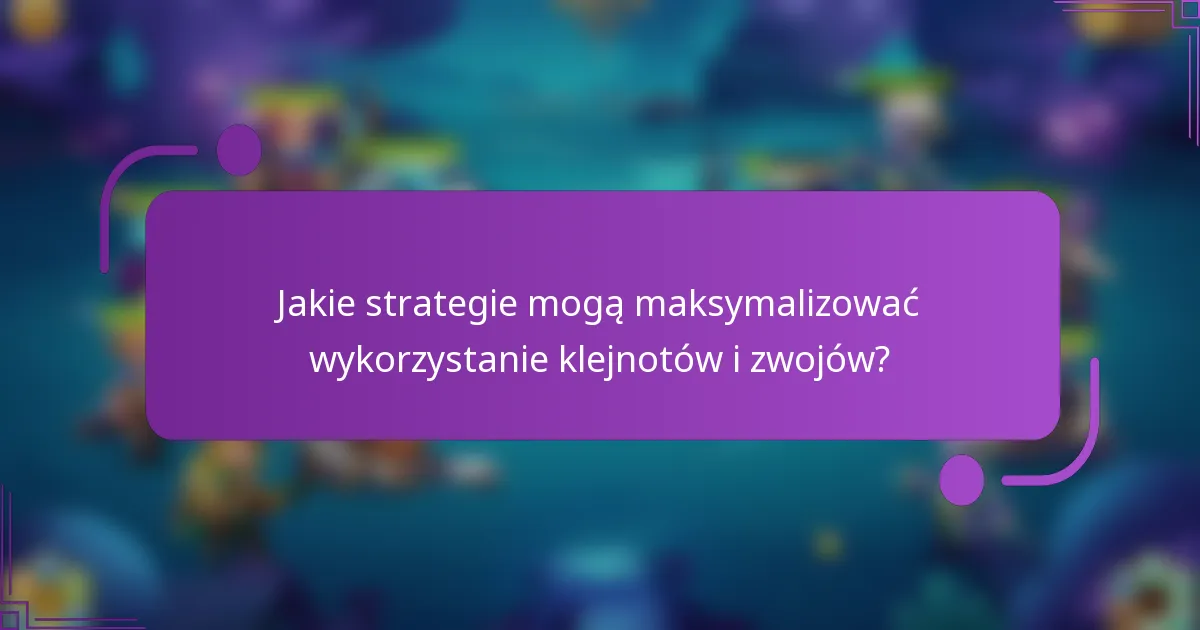 Jakie strategie mogą maksymalizować wykorzystanie klejnotów i zwojów?