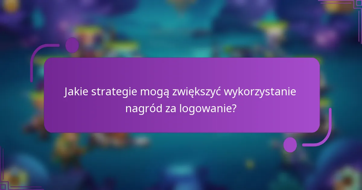 Jakie strategie mogą zwiększyć wykorzystanie nagród za logowanie?